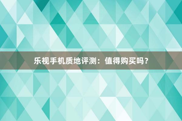 乐视手机质地评测：值得购买吗？