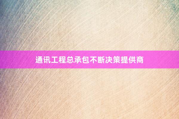 通讯工程总承包不断决策提供商