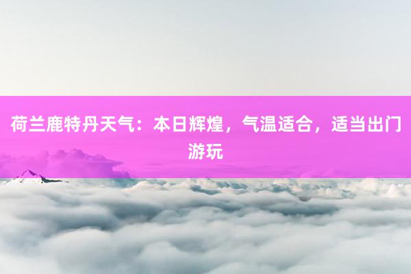 荷兰鹿特丹天气：本日辉煌，气温适合，适当出门游玩