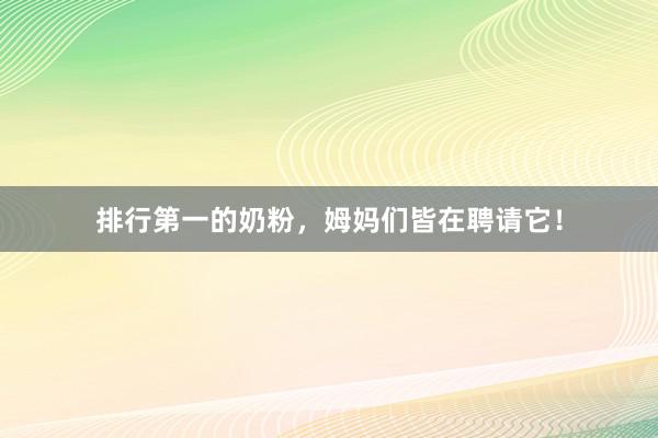 排行第一的奶粉，姆妈们皆在聘请它！