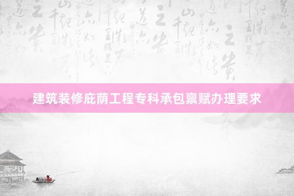 建筑装修庇荫工程专科承包禀赋办理要求