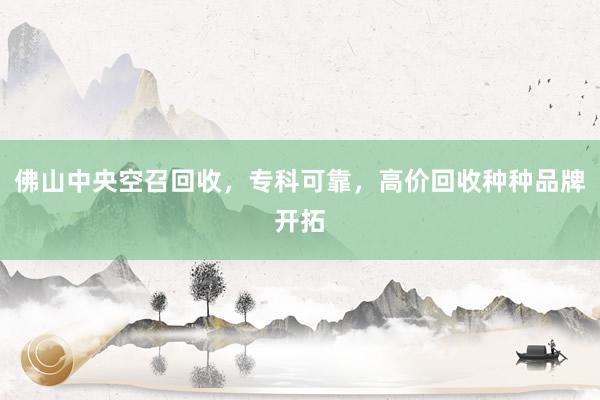 佛山中央空召回收，专科可靠，高价回收种种品牌开拓