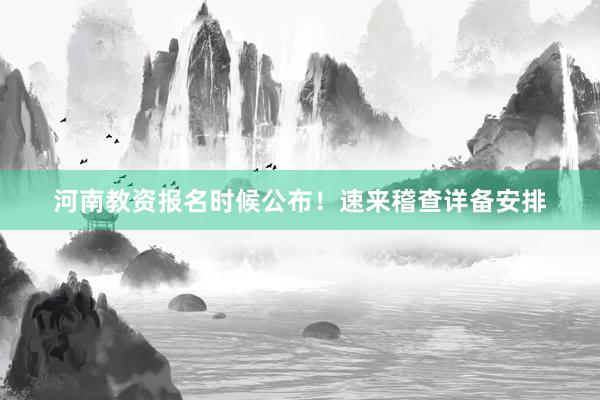 河南教资报名时候公布！速来稽查详备安排
