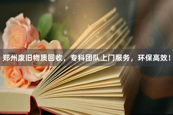 郑州废旧物质回收，专科团队上门服务，环保高效！
