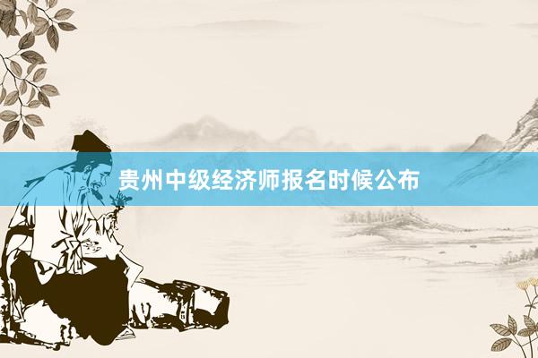 贵州中级经济师报名时候公布