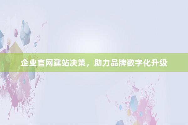 企业官网建站决策，助力品牌数字化升级