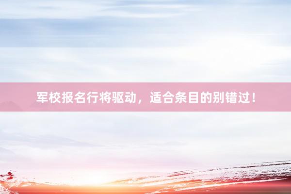 军校报名行将驱动，适合条目的别错过！