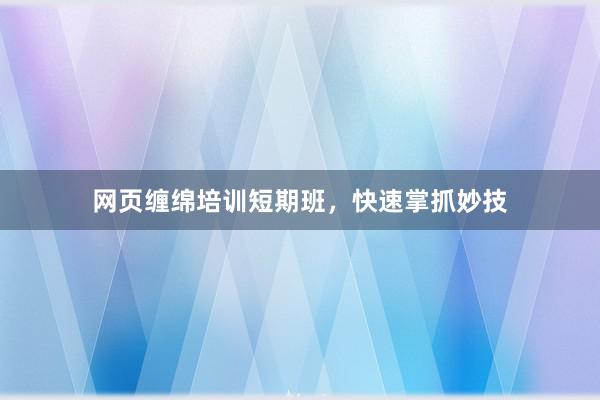 网页缠绵培训短期班，快速掌抓妙技