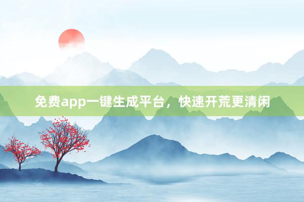 免费app一键生成平台，快速开荒更清闲