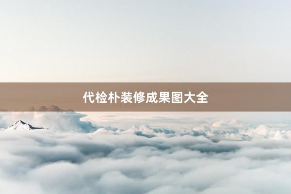 代检朴装修成果图大全