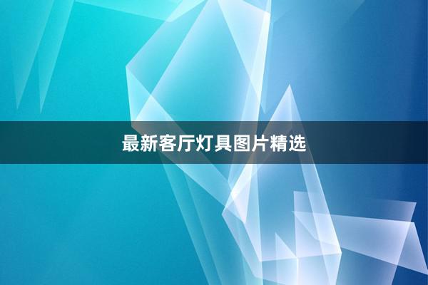 最新客厅灯具图片精选