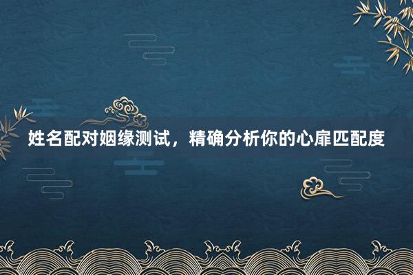 姓名配对姻缘测试，精确分析你的心扉匹配度