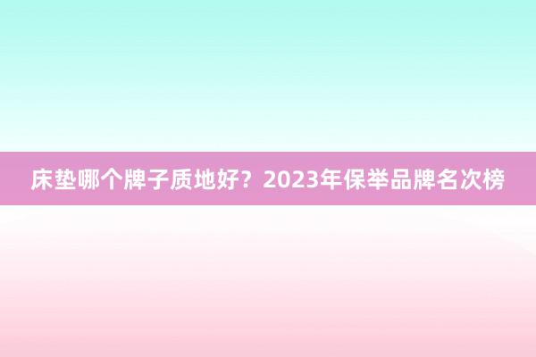 床垫哪个牌子质地好？2023年保举品牌名次榜